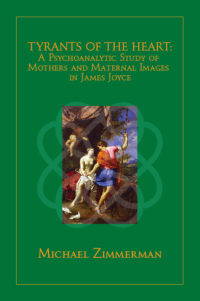 Tyrants of the Heart: A Psychoanalytic Study of Mothers and Maternal Images in James Joyce by Michael Zimmerman